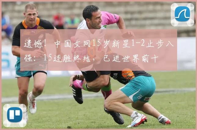 遗憾！中国女网15岁新星1-2止步八强：15连胜终结，已进世界前十