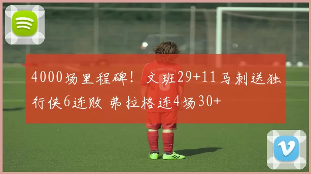4000场里程碑！文班29+11马刺送独行侠6连败 弗拉格连4场30+
