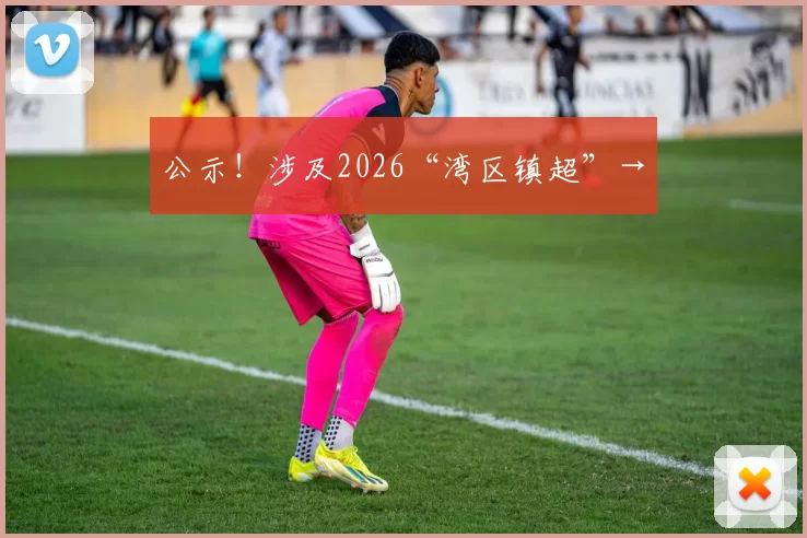 公示！涉及2026“湾区镇超”→