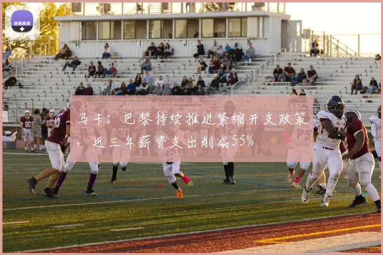 马卡：巴黎持续推进紧缩开支政策，近三年薪资支出削减55%